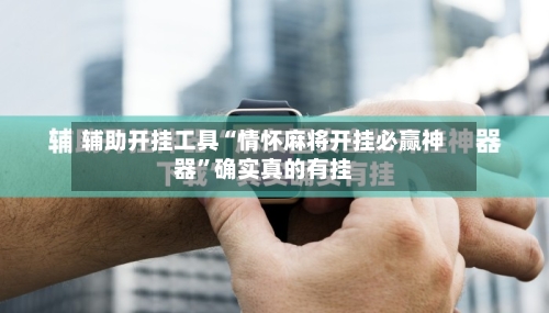 辅助开挂工具“情怀麻将开挂必赢神器	”确实真的有挂-第1张图片