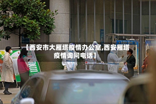 【西安市大雁塔疫情办公室,西安雁塔疫情询问电话】-第3张图片