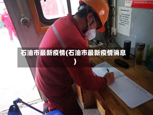 石油市最新疫情(石油市最新疫情消息)-第1张图片