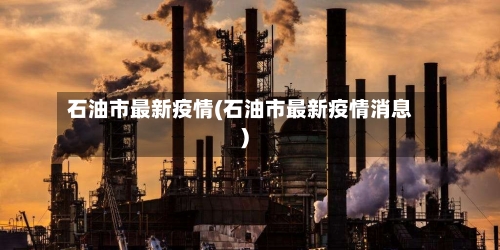 石油市最新疫情(石油市最新疫情消息)-第2张图片