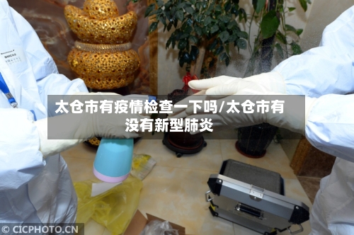 太仓市有疫情检查一下吗/太仓市有没有新型肺炎-第2张图片