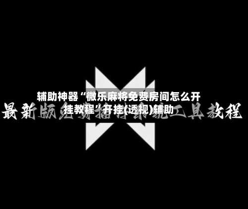 辅助神器“微乐麻将免费房间怎么开挂教程	”开挂(透视)辅助-第1张图片