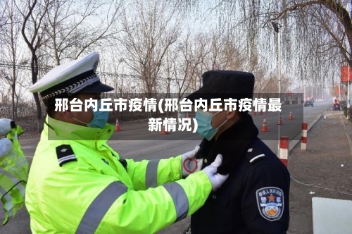 邢台内丘市疫情(邢台内丘市疫情最新情况)-第1张图片