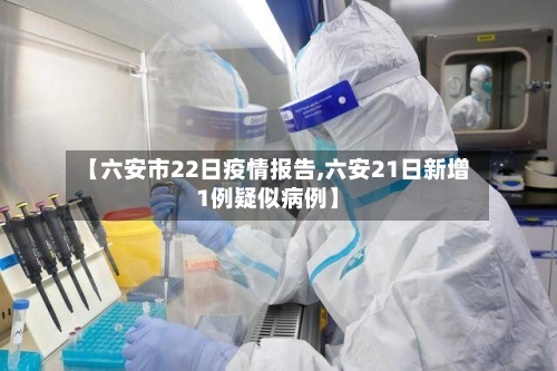 【六安市22日疫情报告,六安21日新增1例疑似病例】-第1张图片