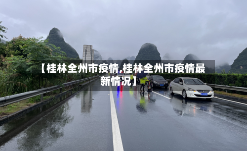 【桂林全州市疫情,桂林全州市疫情最新情况】-第2张图片