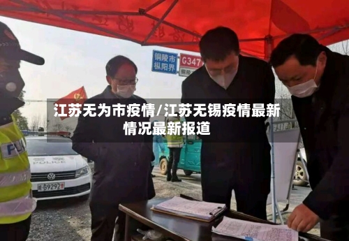 江苏无为市疫情/江苏无锡疫情最新情况最新报道-第1张图片