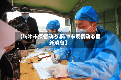 【腾冲市疫情动态,腾冲市疫情动态最新消息】-第1张图片