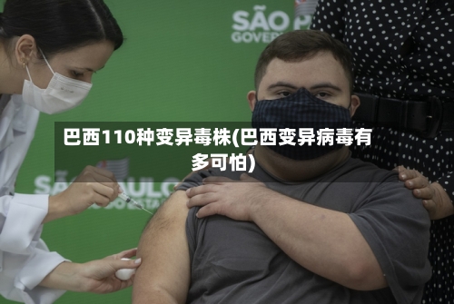 巴西110种变异毒株(巴西变异病毒有多可怕)-第1张图片