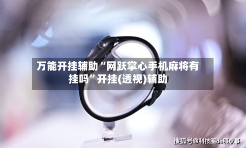 万能开挂辅助“网跃掌心手机麻将有挂吗	”开挂(透视)辅助-第1张图片