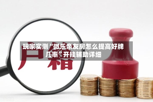 玩家实测“微乐亲友房怎么提高好牌几率”开挂辅助详细-第1张图片