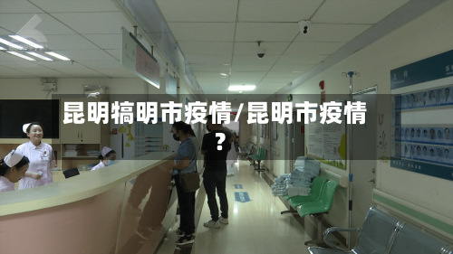 昆明犒明市疫情/昆明市疫情?-第2张图片