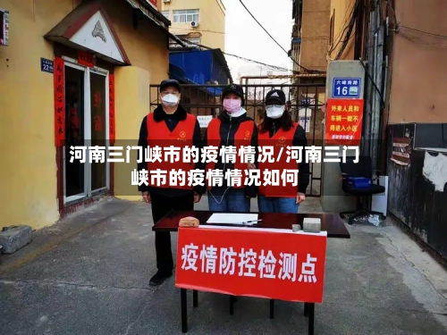 河南三门峡市的疫情情况/河南三门峡市的疫情情况如何-第1张图片