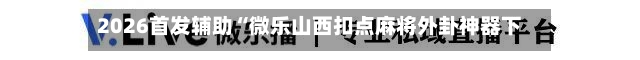 2026首发辅助“微乐山西扣点麻将外卦神器下载安装	”附开挂脚本详细步骤-第1张图片