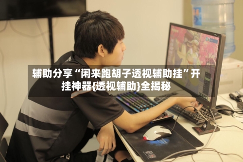 辅助分享“闲来跑胡子透视辅助挂”开挂神器{透视辅助}全揭秘-第1张图片