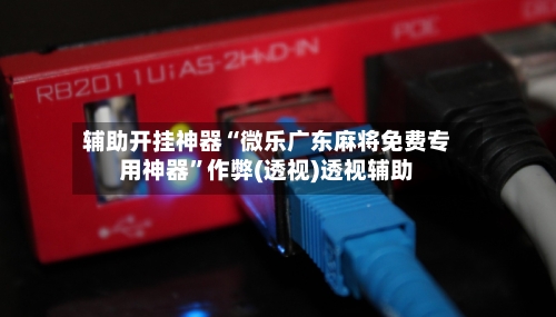 辅助开挂神器“微乐广东麻将免费专用神器”作弊(透视)透视辅助-第1张图片