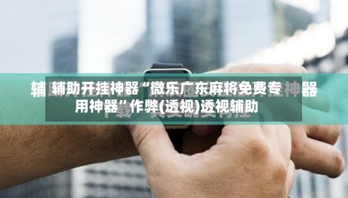 辅助开挂神器“微乐广东麻将免费专用神器	”作弊(透视)透视辅助-第2张图片