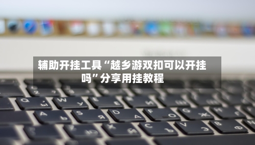 辅助开挂工具“越乡游双扣可以开挂吗”分享用挂教程-第3张图片