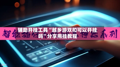 辅助开挂工具“越乡游双扣可以开挂吗”分享用挂教程-第1张图片