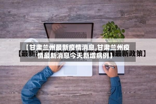 【甘肃兰州最新疫情消息,甘肃兰州疫情最新消息今天新增病例】-第1张图片