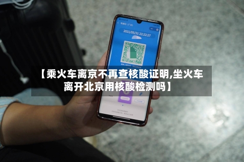 【乘火车离京不再查核酸证明,坐火车离开北京用核酸检测吗】-第2张图片