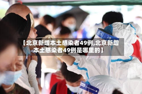【北京新增本土感染者49例,北京新增本土感染者49例是哪里的】-第2张图片