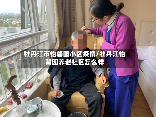 牡丹江市怡馨园小区疫情/牡丹江怡馨园养老社区怎么样-第1张图片