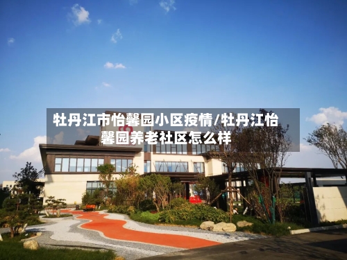 牡丹江市怡馨园小区疫情/牡丹江怡馨园养老社区怎么样-第2张图片