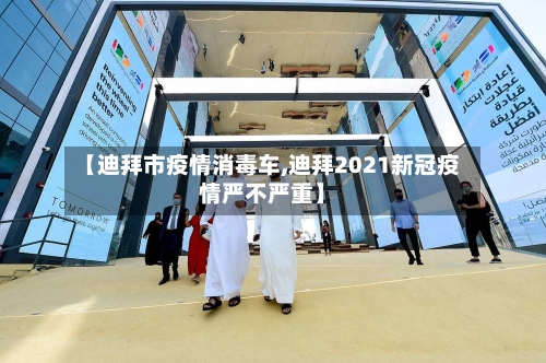 【迪拜市疫情消毒车,迪拜2021新冠疫情严不严重】-第2张图片