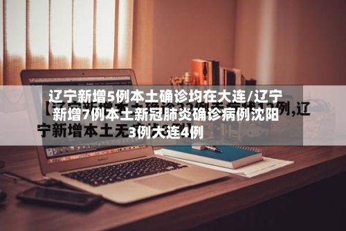 辽宁新增5例本土确诊均在大连/辽宁新增7例本土新冠肺炎确诊病例沈阳3例大连4例-第1张图片