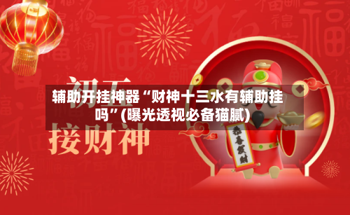 辅助开挂神器“财神十三水有辅助挂吗”(曝光透视必备猫腻)-第2张图片