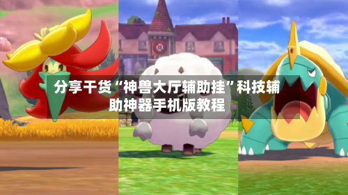 分享干货“神兽大厅辅助挂”科技辅助神器手机版教程-第1张图片