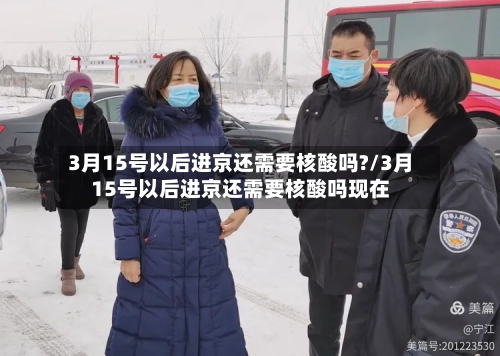3月15号以后进京还需要核酸吗?/3月15号以后进京还需要核酸吗现在-第1张图片