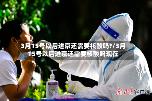 3月15号以后进京还需要核酸吗?/3月15号以后进京还需要核酸吗现在-第3张图片