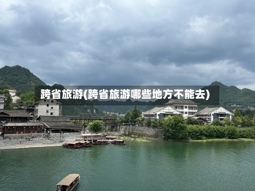 跨省旅游(跨省旅游哪些地方不能去)-第3张图片