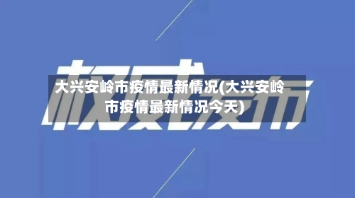 大兴安岭市疫情最新情况(大兴安岭市疫情最新情况今天)-第1张图片
