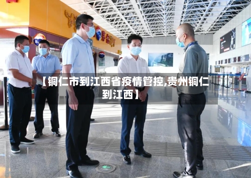 【铜仁市到江西省疫情管控,贵州铜仁到江西】-第3张图片
