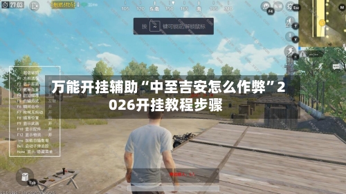 万能开挂辅助“中至吉安怎么作弊	”2026开挂教程步骤-第2张图片