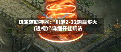玩家辅助神器:“川麻2-32输赢多大(透视)”详细开挂玩法-第2张图片