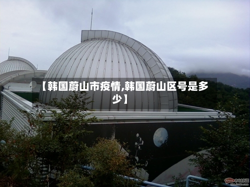 【韩国蔚山市疫情,韩国蔚山区号是多少】-第2张图片