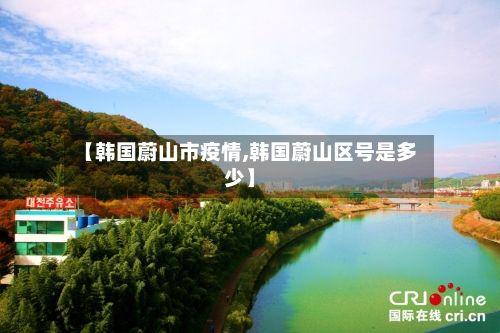 【韩国蔚山市疫情,韩国蔚山区号是多少】-第1张图片