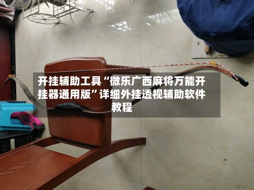 开挂辅助工具“微乐广西麻将万能开挂器通用版”详细外挂透视辅助软件教程-第1张图片