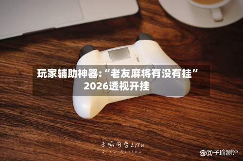 玩家辅助神器:“老友麻将有没有挂”2026透视开挂-第1张图片