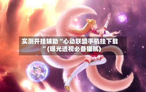 实测开挂辅助“心动联盟手机挂下载”(曝光透视必备猫腻)-第1张图片