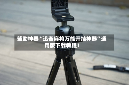辅助神器“迅奇麻将万能开挂神器”通用版下载教程！-第3张图片