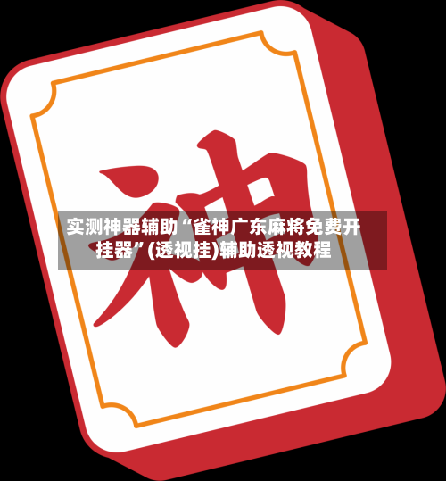 实测神器辅助“雀神广东麻将免费开挂器”(透视挂)辅助透视教程-第1张图片