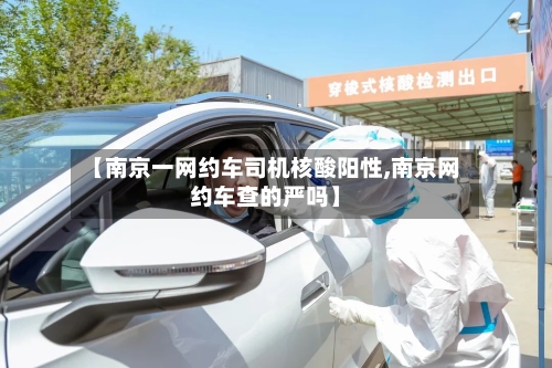 【南京一网约车司机核酸阳性,南京网约车查的严吗】-第1张图片