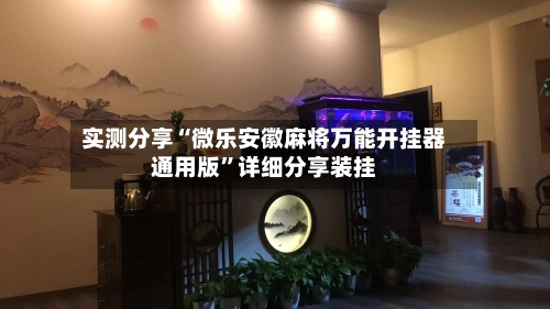 实测分享“微乐安徽麻将万能开挂器通用版	”详细分享装挂-第1张图片