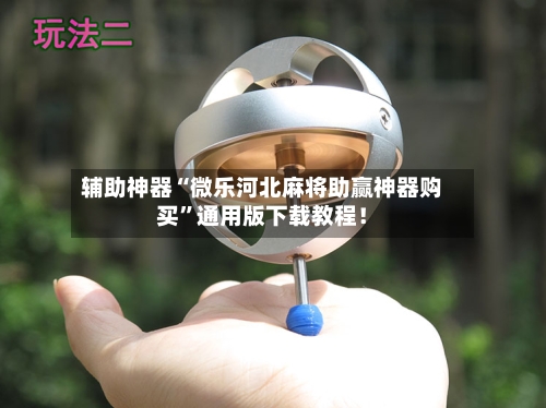 辅助神器“微乐河北麻将助赢神器购买”通用版下载教程！-第1张图片