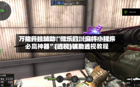 万能开挂辅助“微乐四川麻将小程序必赢神器	”(透视)辅助透视教程-第2张图片