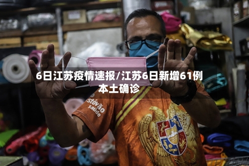 6日江苏疫情速报/江苏6日新增61例本土确诊-第2张图片